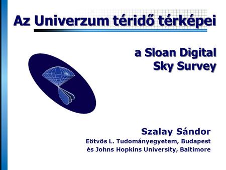 Szalay Sándor Eötvös L. Tudományegyetem, Budapest és Johns Hopkins University, Baltimore Az Univerzum téridő térképei a Sloan Digital Sky Survey.