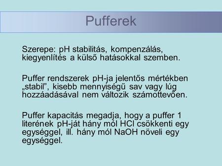Pufferek Szerepe: pH stabilitás, kompenzálás, kiegyenlítés a külső hatásokkal szemben. Puffer rendszerek pH-ja jelentős mértékben „stabil”, kisebb mennyiségű.