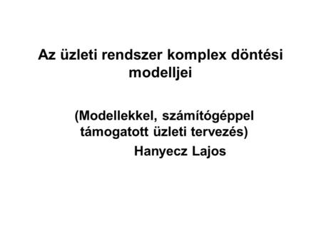 Az üzleti rendszer komplex döntési modelljei (Modellekkel, számítógéppel támogatott üzleti tervezés) Hanyecz Lajos.