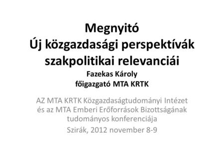 Megnyitó Új közgazdasági perspektívák szakpolitikai relevanciái Fazekas Károly főigazgató MTA KRTK AZ MTA KRTK Közgazdaságtudományi Intézet és az MTA Emberi.