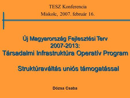 Új Magyarország Fejlesztési Terv 2007-2013: Társadalmi Infrastruktúra Operatív Program Dózsa Csaba TESZ Konferencia Miskolc, 2007. február 16. Struktúraváltás.