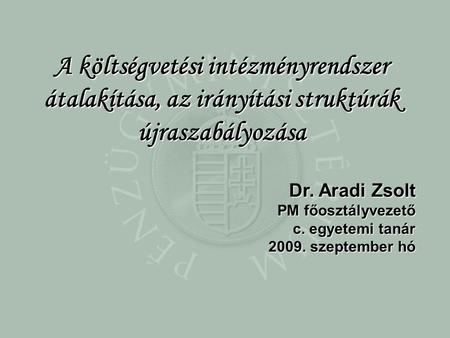 Dr. Aradi Zsolt PM főosztályvezető c. egyetemi tanár 2009. szeptember hó A költségvetési intézményrendszer átalakítása, az irányítási struktúrák újraszabályozása.