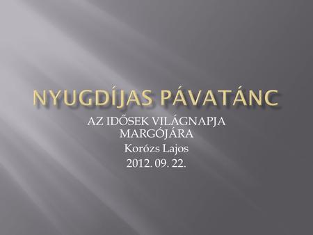 AZ IDŐSEK VILÁGNAPJA MARGÓJÁRA Korózs Lajos 2012. 09. 22.