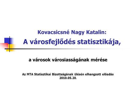 Kovacsicsné Nagy Katalin: A városfejlődés statisztikája, a városok városiasságának mérése Az MTA Statisztikai Bizottságának ülésén elhangzott előadás 2010.05.20.