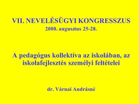 VII. NEVELÉSÜGYI KONGRESSZUS 2008. augusztus 25-28. A pedagógus kollektíva az iskolában, az iskolafejlesztés személyi feltételei dr. Várnai Andrásné.