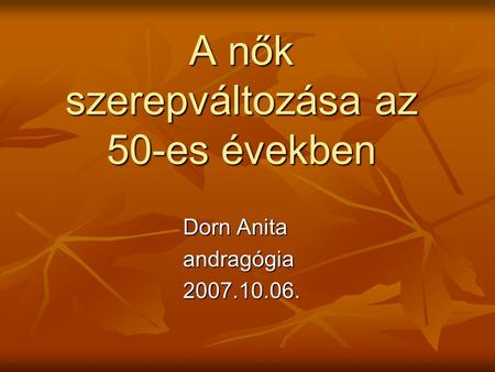A nők szerepváltozása az 50-es években Dorn Anita Dorn Anita andragógia andragógia 2007.10.06. 2007.10.06.