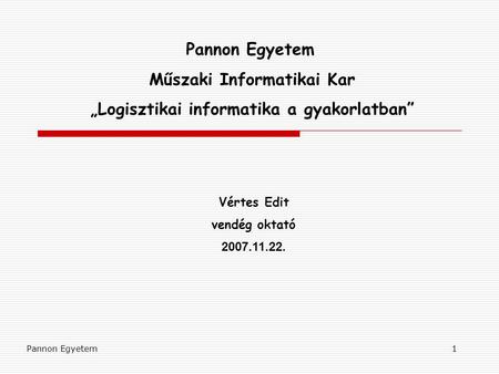 Pannon Egyetem1 Műszaki Informatikai Kar „Logisztikai informatika a gyakorlatban” Vértes Edit vendég oktató 2007.11.22.