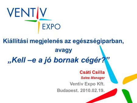 Kiállítási megjelenés az egészségiparban, avagy „Kell –e a jó bornak cégér?” Csáti Csilla Sales Manager Ventiv Expo Kft. Budapest, 2010.02.19.