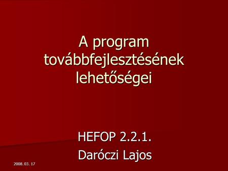 2008. 03. 17 A program továbbfejlesztésének lehetőségei HEFOP 2.2.1. Daróczi Lajos.