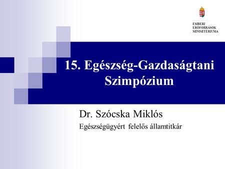 15. Egészség-Gazdaságtani Szimpózium Dr. Szócska Miklós Egészségügyért felelős államtitkár EMBERI ERŐFORRÁSOK MINISZTÉRIUMA.