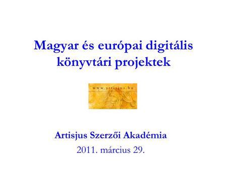 Magyar és európai digitális könyvtári projektek Artisjus Szerzői Akadémia 2011. március 29.