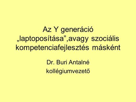 Az Y generáció „laptoposítása”,avagy szociális kompetenciafejlesztés másként Dr. Buri Antalné kollégiumvezető.