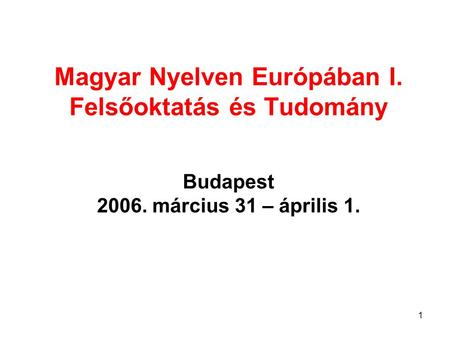 1 Magyar Nyelven Európában I. Felsőoktatás és Tudomány Budapest 2006. március 31 – április 1.