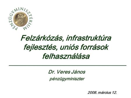 Felzárkózás, infrastruktúra fejlesztés, uniós források felhasználása 2008. március 12. Dr. Veres János pénzügyminiszter.
