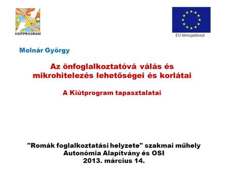 Romák foglalkoztatási helyzete szakmai műhely Autonómia Alapítvány és OSI 2013. március 14. Molnár György Az önfoglalkoztatóvá válás és mikrohitelezés.