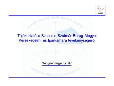Tájékoztató a Szabolcs-Szatmár-Bereg Megyei Kereskedelmi és Iparkamara tevékenységéről Nagyné Varga Katalin.