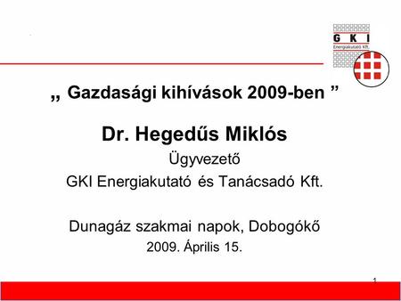1 „ Gazdasági kihívások 2009-ben ” Dr. Hegedűs Miklós Ügyvezető GKI Energiakutató és Tanácsadó Kft. Dunagáz szakmai napok, Dobogókő 2009. Április 15.