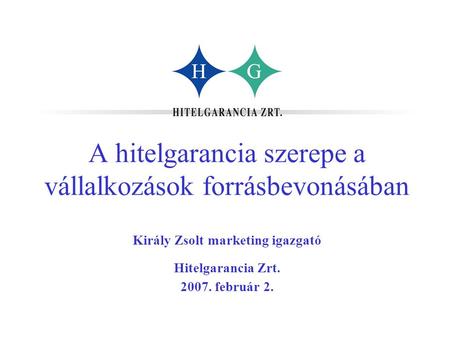 A hitelgarancia szerepe a vállalkozások forrásbevonásában Király Zsolt marketing igazgató Hitelgarancia Zrt. 2007. február 2.
