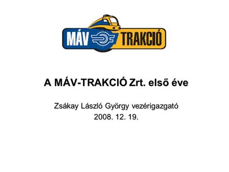 A MÁV-TRAKCIÓ Zrt. első éve Zsákay László György vezérigazgató 2008. 12. 19.