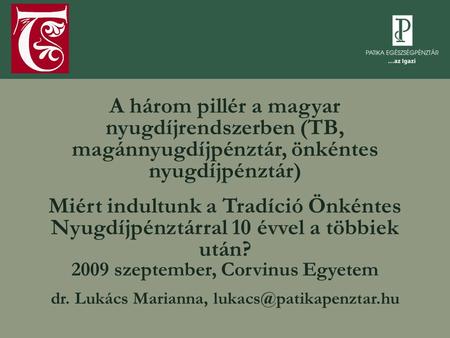 Dr. Lukács Marianna, lukacs@patikapenztar.hu A három pillér a magyar nyugdíjrendszerben (TB, magánnyugdíjpénztár, önkéntes nyugdíjpénztár) Miért indultunk.