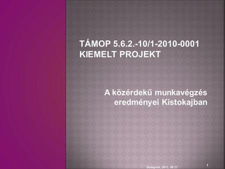 A közérdekű munkavégzés eredményei Kistokajban Budapest, 2 012. 08.27. 1 TÁMOP 5.6.2.-10/1-2010-0001 KIEMELT PROJEKT.