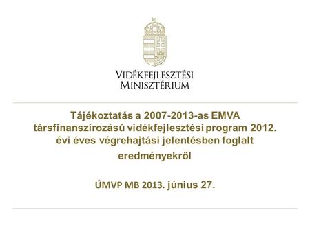 Tájékoztatás a 2007-2013-as EMVA társfinanszírozású vidékfejlesztési program 2012. évi éves végrehajtási jelentésben foglalt eredményekről ÚMVP MB 2013.