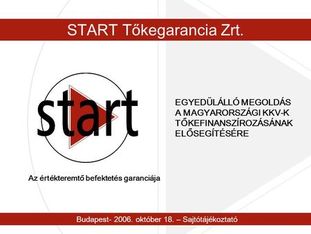 Budapest- 2006. október 18. – Sajtótájékoztató START Tőkegarancia Zrt. EGYEDÜLÁLLÓ MEGOLDÁS A MAGYARORSZÁGI KKV-K TŐKEFINANSZÍROZÁSÁNAK ELŐSEGÍTÉSÉRE Az.