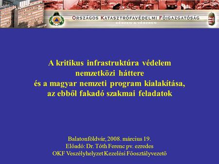 A kritikus infrastruktúra védelem nemzetközi háttere és a magyar nemzeti program kialakítása, az ebből fakadó szakmai feladatok Balatonföldvár, 2008. március.