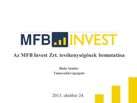 Az MFB Invest Zrt. tevékenységének bemutatása Buda Sándor Tanácsadási igazgató 2013. október 24.
