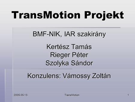 2005.05.13.TransMotion1 TransMotion Projekt BMF-NIK, IAR szakirány Kertész Tamás Rieger Péter Szolyka Sándor Konzulens: Vámossy Zoltán.