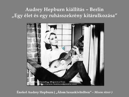 Audrey Hepburn kiállítás – Berlin „Egy élet és egy ruhásszekrény kitárulkozása” Énekel Audrey Hepburn ( „Álom luxuskivitelben” – Moon river )