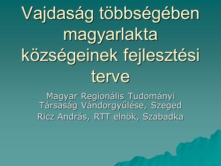 Vajdaság többségében magyarlakta községeinek fejlesztési terve Magyar Regionális Tudományi Társaság Vándorgyűlése, Szeged Ricz András, RTT elnök, Szabadka.