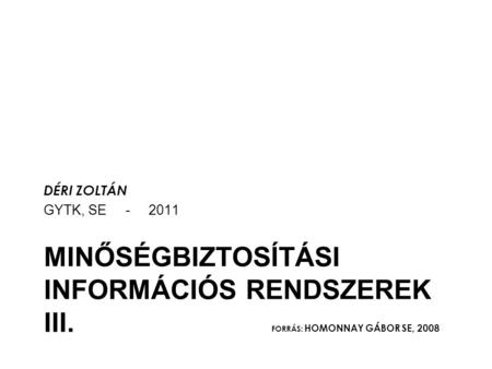 MINŐSÉGBIZTOSÍTÁSI INFORMÁCIÓS RENDSZEREK III. FORRÁS: HOMONNAY GÁBOR SE, 2008 DÉRI ZOLTÁN GYTK, SE - 2011.