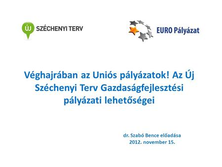 Véghajrában az Uniós pályázatok! Az Új Széchenyi Terv Gazdaságfejlesztési pályázati lehetőségei dr. Szabó Bence előadása 2012. november 15.