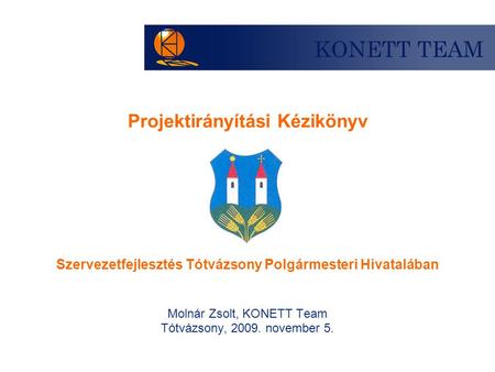 Projektirányítási Kézikönyv Szervezetfejlesztés Tótvázsony Polgármesteri Hivatalában Molnár Zsolt, KONETT Team Tótvázsony, 2009. november 5.