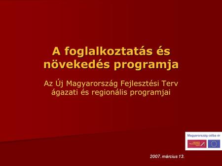 A foglalkoztatás és növekedés programja Az Új Magyarország Fejlesztési Terv ágazati és regionális programjai 2007. március 13.