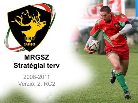 MRGSZ Stratégiai terv 2008-2011 Verzió: 2. RC2. JÖVŐKÉP Aktuális MRGSZ cél: Láthatóvá tenni a a rögbit Magyarországon és a Magyar rögbit Európában!