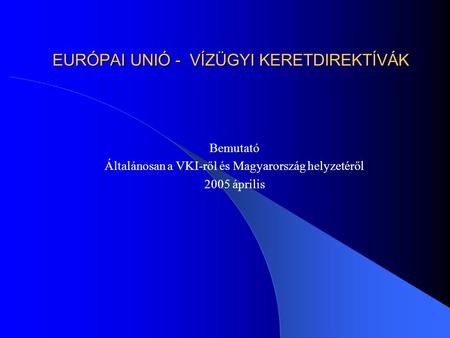 EURÓPAI UNIÓ - VÍZÜGYI KERETDIREKTÍVÁK Bemutató Általánosan a VKI-ről és Magyarország helyzetéről 2005 április.