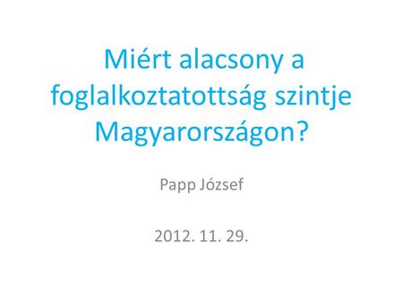 Miért alacsony a foglalkoztatottság szintje Magyarországon? Papp József 2012. 11. 29.