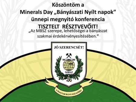 Köszöntöm a Minerals Day „Bányászati Nyílt napok” ünnepi megnyitó konferencia TISZTELT RÉSZTVEVŐIT! „Az MBSZ szerepe, lehetőségei a bányászat szakmai érdekérvényesítésében.”