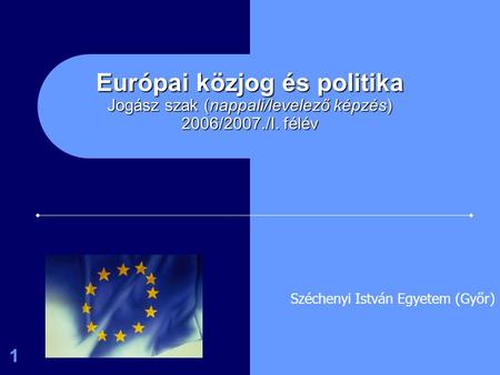 1 Európai közjog és politika Jogász szak (nappali/levelező képzés) 2006/2007./I. félév Széchenyi István Egyetem (Győr)