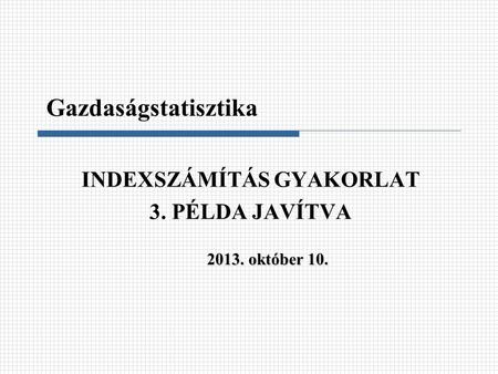 INDEXSZÁMÍTÁS GYAKORLAT 3. PÉLDA JAVÍTVA Gazdaságstatisztika 2013. október 10.