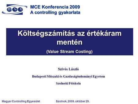 Magyar Controlling Egyesület Szolnok, 2009. október 29. MCE Konferencia 2009 A controlling gyakorlata Költségszámítás az értékáram mentén (Value Stream.