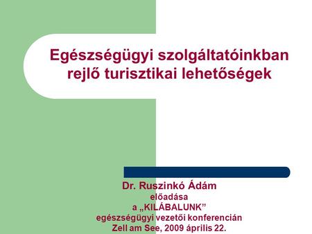 Egészségügyi szolgáltatóinkban rejlő turisztikai lehetőségek Dr. Ruszinkó Ádám előadása a „KILÁBALUNK” egészségügyi vezetői konferencián Zell am See, 2009.