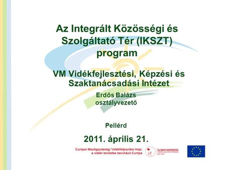 Az Integrált Közösségi és Szolgáltató Tér (IKSZT) program VM Vidékfejlesztési, Képzési és Szaktanácsadási Intézet 2011. április 21. Erdős Balázs osztályvezető.