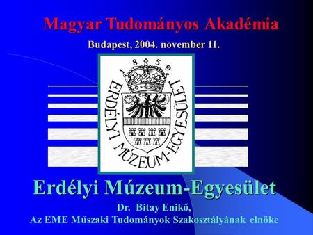 Erdélyi Múzeum-Egyesület Magyar Tudományos Akadémia Budapest, 2004. november 11. Dr. Bitay Enikő, Az EME Műszaki Tudományok Szakosztályának elnöke.