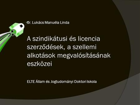 Dr. Lukács Manuéla Linda A szindikátusi és licencia szerződések, a szellemi alkotások megvalósításának eszközei ELTE Állam és Jogtudományi Doktori.