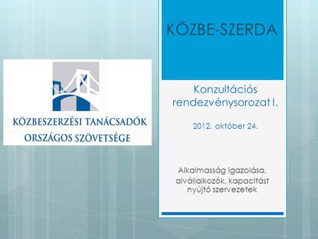 Konzultációs rendezvénysorozat I. 2012. október 24. Alkalmasság igazolása, alvállalkozók, kapacitást nyújtó szervezetek KÖZBE-SZERDA.