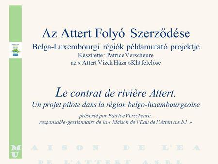 Az Attert Folyó Szerződése Belga-Luxembourgi régiók példamutató projektje Készítette : Patrice Verscheure az « Attert Vízek Háza »Kht felelőse L e contrat.
