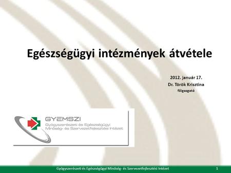 Egészségügyi intézmények átvétele 2012. január 17. Dr. Török Krisztina főigazgató 1Gyógyszerészeti és Egészségügyi Minőség- és Szervezetfejlesztési Intézet.